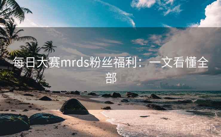 每日大赛mrds粉丝福利：一文看懂全部  第2张