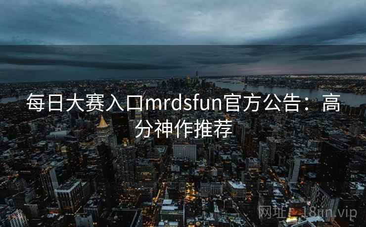 每日大赛入口mrdsfun官方公告：高分神作推荐