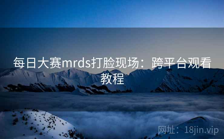 每日大赛mrds打脸现场：跨平台观看教程  第1张