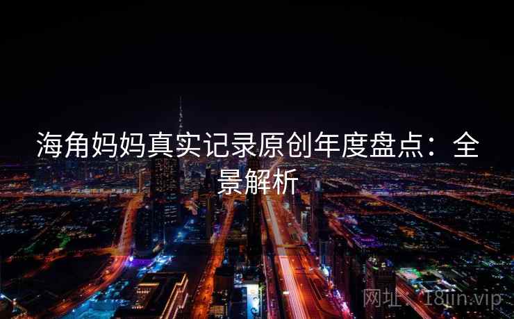 海角妈妈真实记录原创年度盘点:全景解析