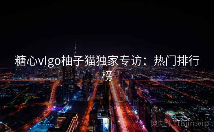 糖心vIgo柚子猫独家专访:热门排行榜