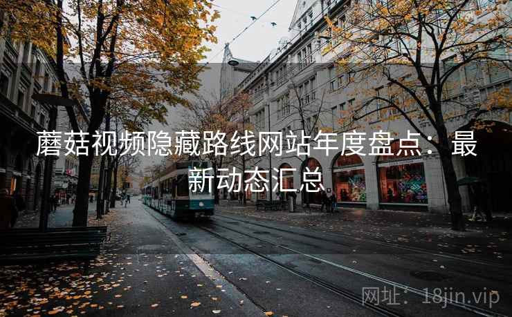 蘑菇视频隐藏路线网站年度盘点:最新动态汇总