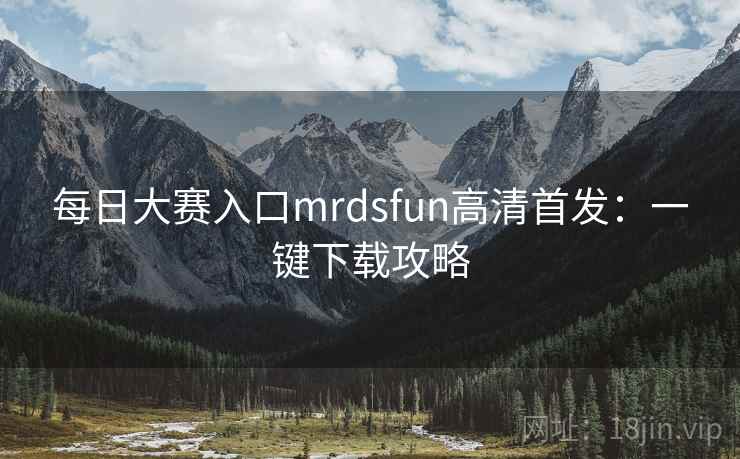 每日大赛入口mrdsfun高清首发:一键下载攻略