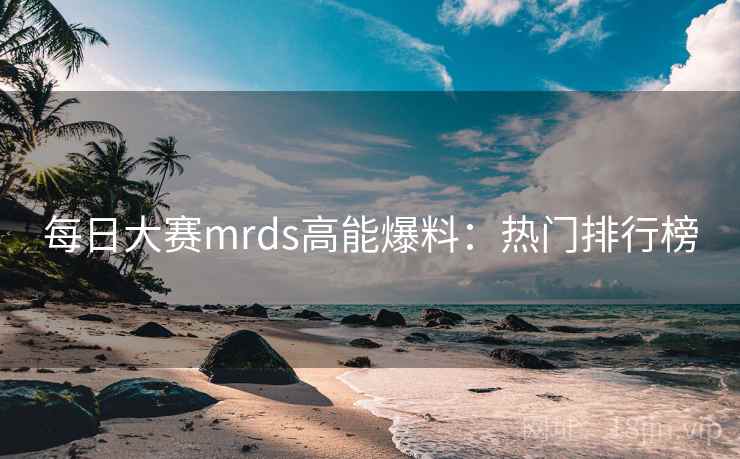 每日大赛mrds高能爆料：热门排行榜