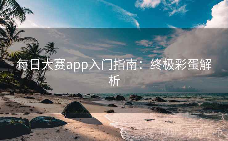 每日大赛app入门指南:终极彩蛋解析