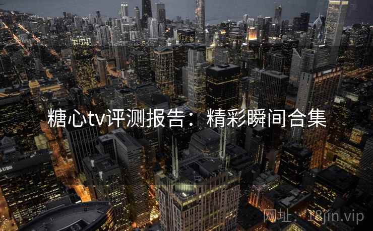 糖心tv评测报告：精彩瞬间合集