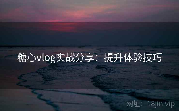 糖心vlog实战分享：提升体验技巧