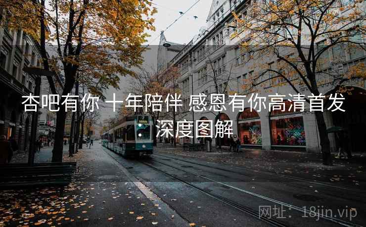 杏吧有你 十年陪伴 感恩有你高清首发:深度图解 第2张 杏吧有你 十年陪伴 感恩有你高清首发:深度图解 第2张