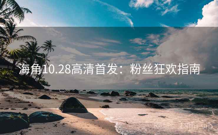 海角10.28高清首发：粉丝狂欢指南