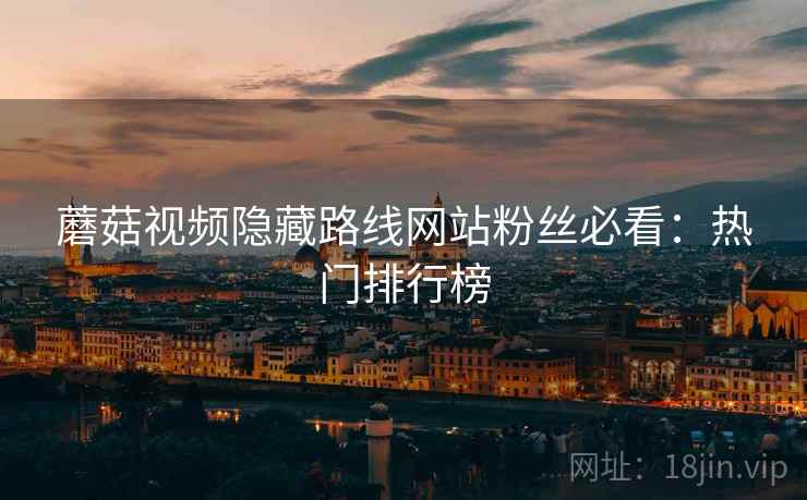 蘑菇视频隐藏路线网站粉丝必看:热门排行榜