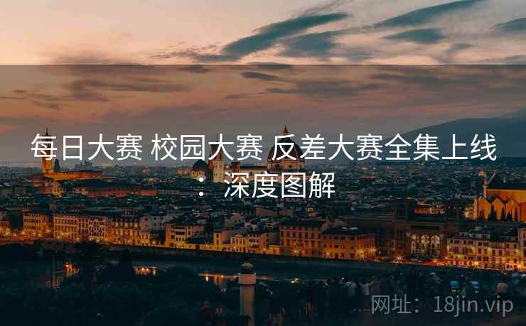 每日大赛 校园大赛 反差大赛全集上线：深度图解