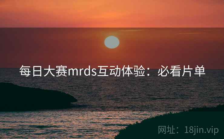 每日大赛mrds互动体验:必看片单