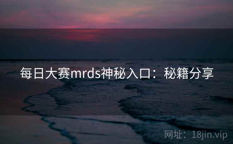 每日大赛mrds神秘入口:秘籍分享