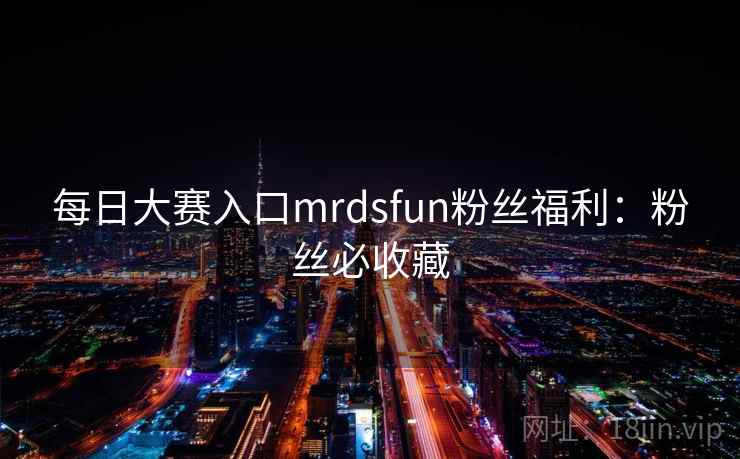 每日大赛入口mrdsfun粉丝福利:粉丝必收藏