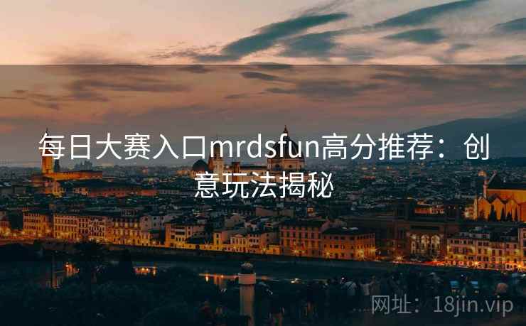 每日大赛入口mrdsfun高分推荐:创意玩法揭秘