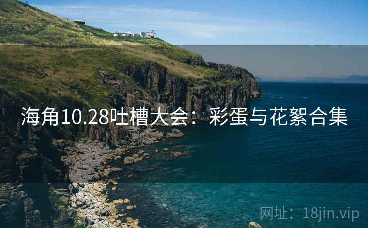海角10.28吐槽大会：彩蛋与花絮合集