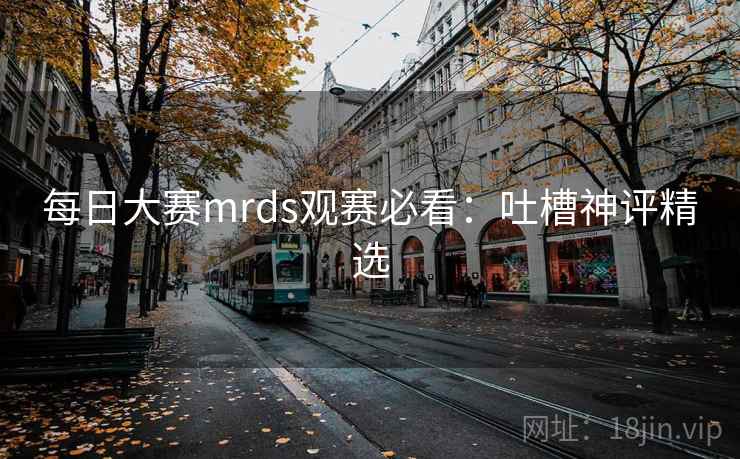 每日大赛mrds观赛必看:吐槽神评精选