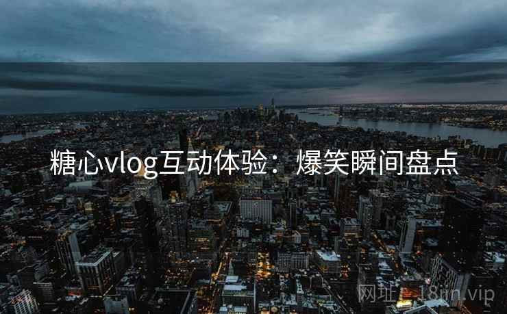 糖心vlog互动体验：爆笑瞬间盘点