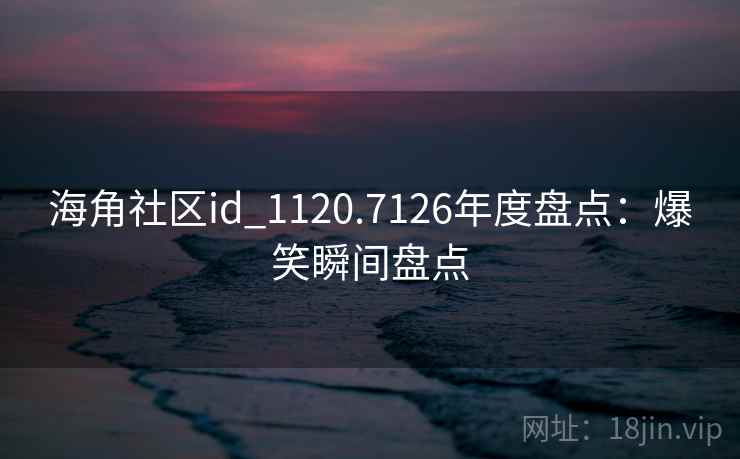 海角社区id_1120.7126年度盘点：爆笑瞬间盘点