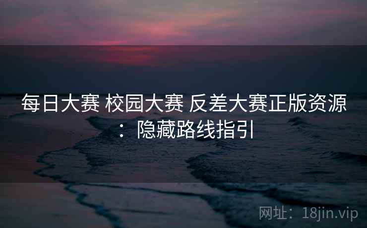 每日大赛 校园大赛 反差大赛正版资源：隐藏路线指引