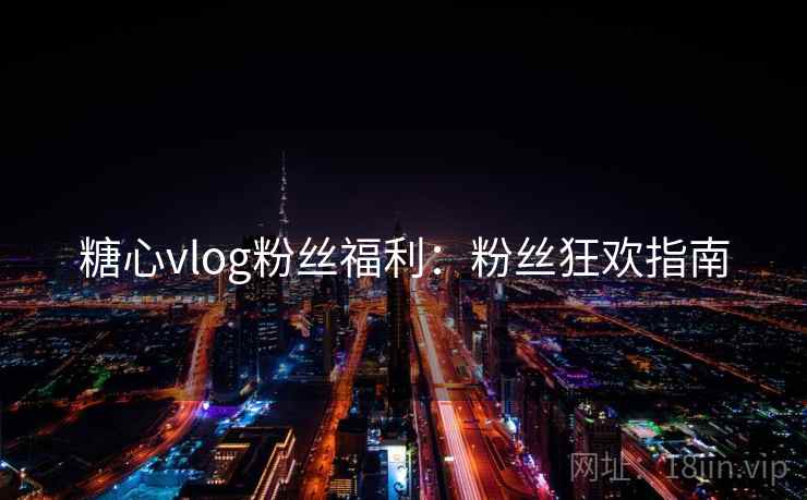 糖心vlog粉丝福利：粉丝狂欢指南
