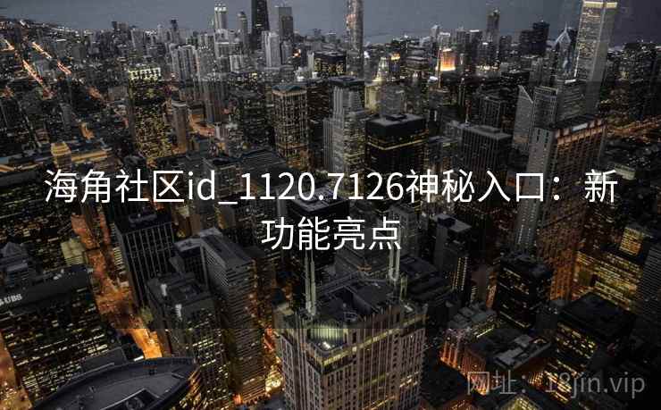 海角社区id_1120.7126神秘入口：新功能亮点