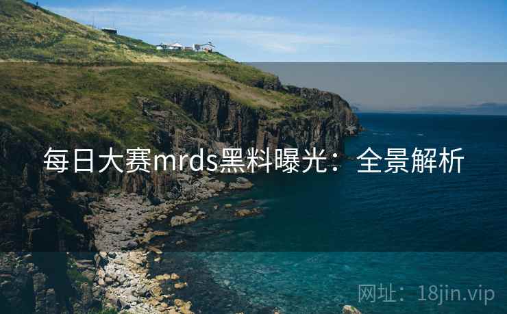 每日大赛mrds黑料曝光:全景解析