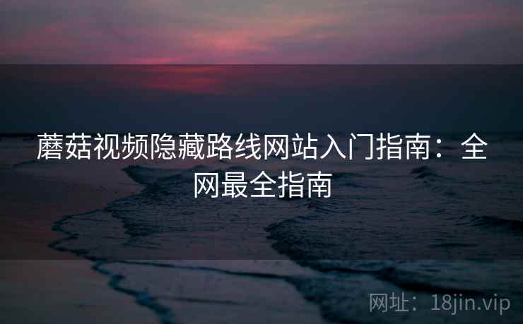 蘑菇视频隐藏路线网站入门指南:全网最全指南