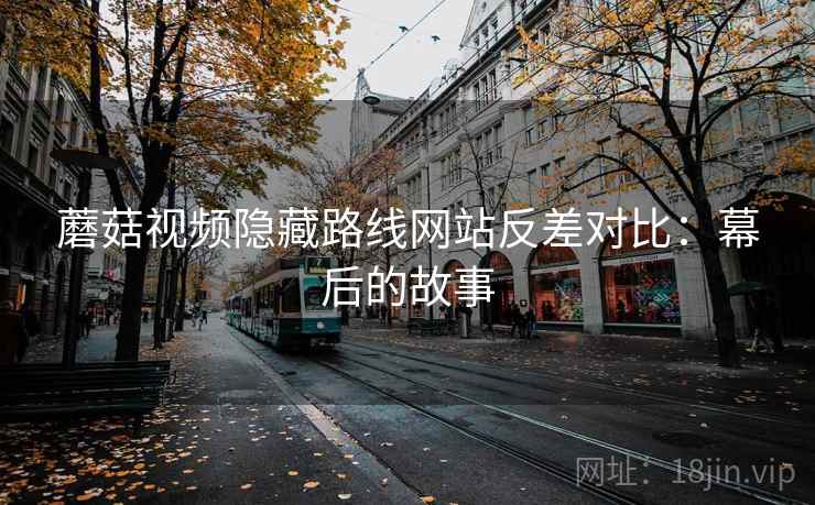 蘑菇视频隐藏路线网站反差对比:幕后的故事