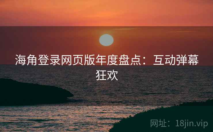 海角登录网页版年度盘点:互动弹幕狂欢