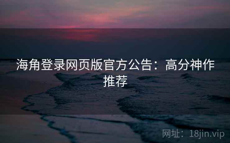 海角登录网页版官方公告:高分神作推荐