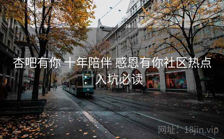 杏吧有你 十年陪伴 感恩有你社区热点:入坑必读
