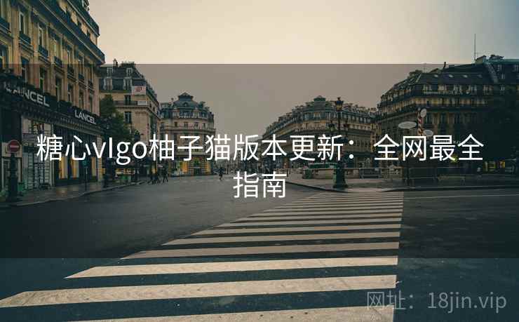 糖心vIgo柚子猫版本更新:全网最全指南
