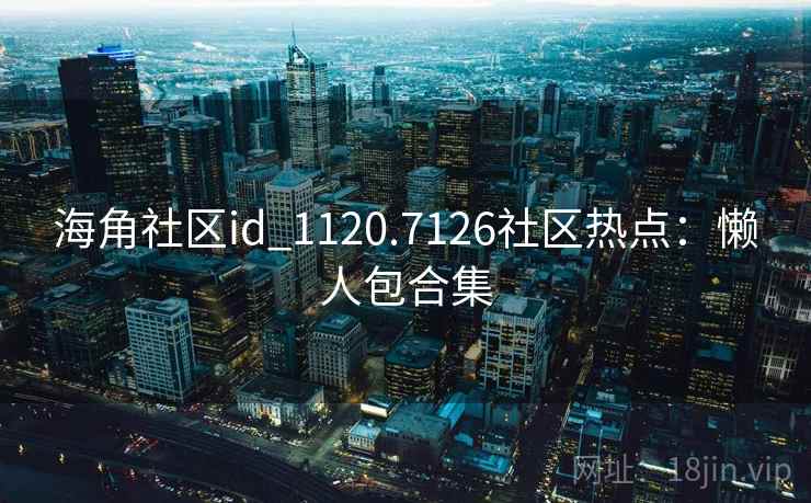 海角社区id_1120.7126社区热点：懒人包合集