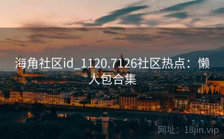 海角社区id_1120.7126社区热点：懒人包合集