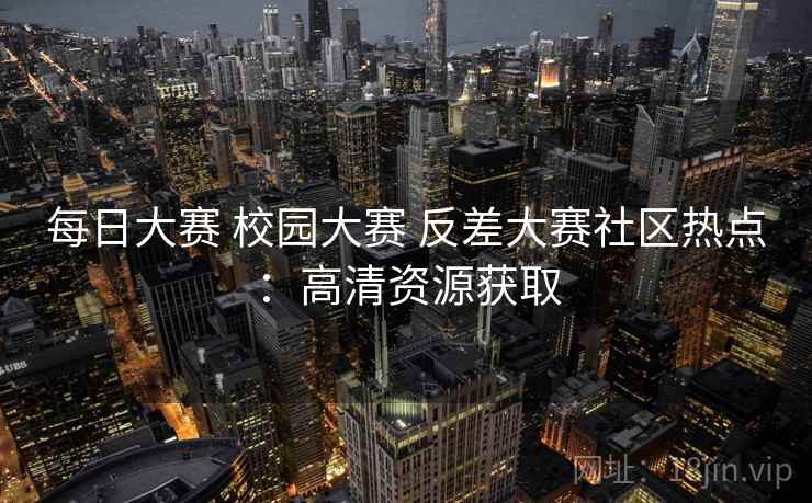 每日大赛 校园大赛 反差大赛社区热点：高清资源获取