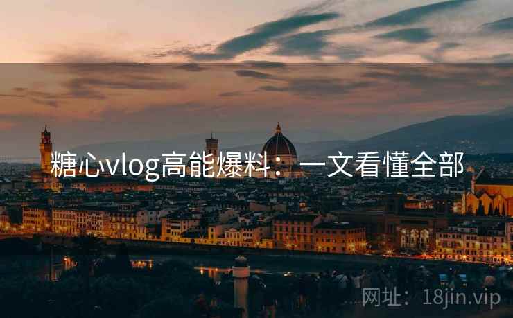 糖心vlog高能爆料:一文看懂全部