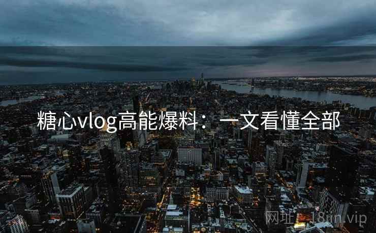 糖心vlog高能爆料:一文看懂全部