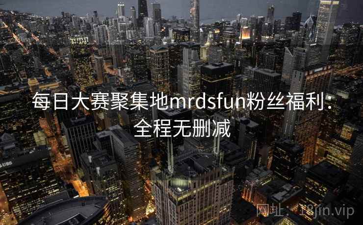 每日大赛聚集地mrdsfun粉丝福利：全程无删减