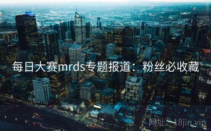 每日大赛mrds专题报道:粉丝必收藏