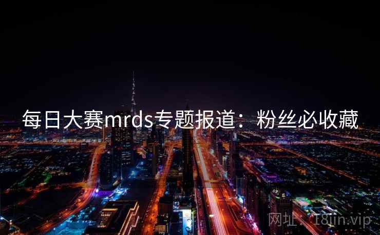 每日大赛mrds专题报道:粉丝必收藏