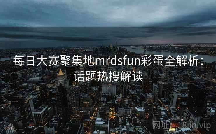 每日大赛聚集地mrdsfun彩蛋全解析:话题热搜解读