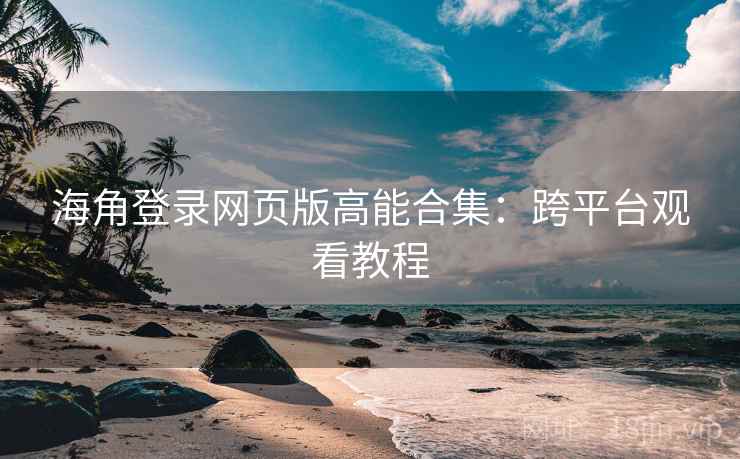 海角登录网页版高能合集:跨平台观看教程