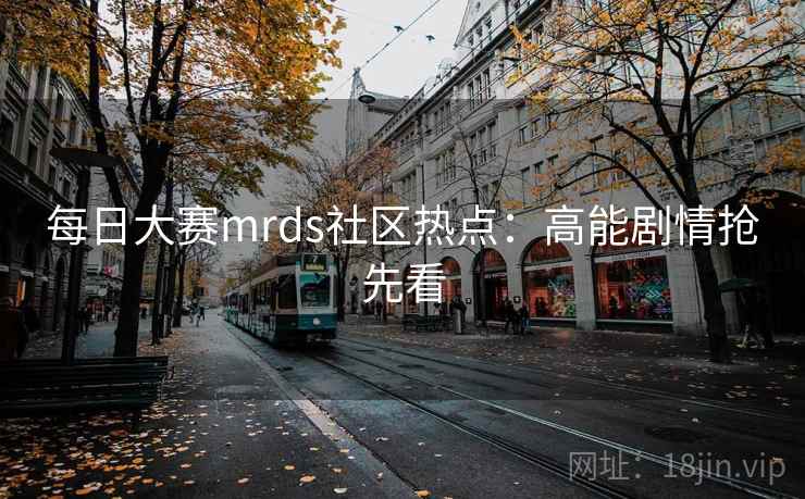 每日大赛mrds社区热点:高能剧情抢先看