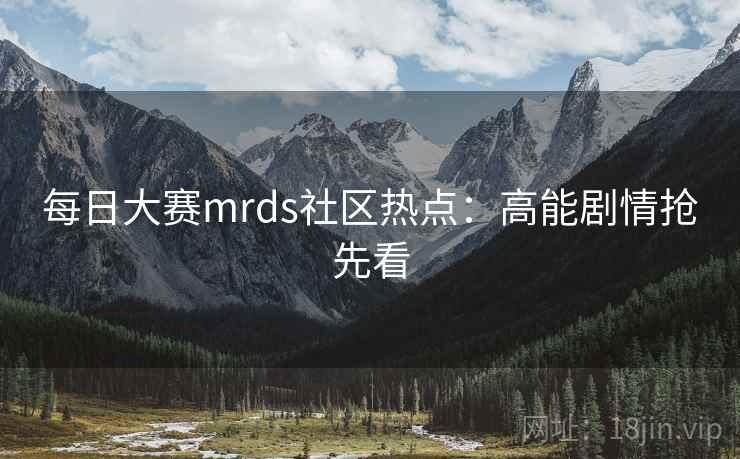 每日大赛mrds社区热点:高能剧情抢先看