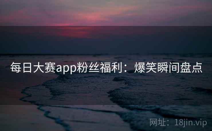 每日大赛app粉丝福利:爆笑瞬间盘点