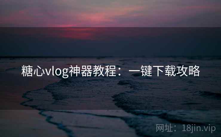 糖心vlog神器教程:一键下载攻略