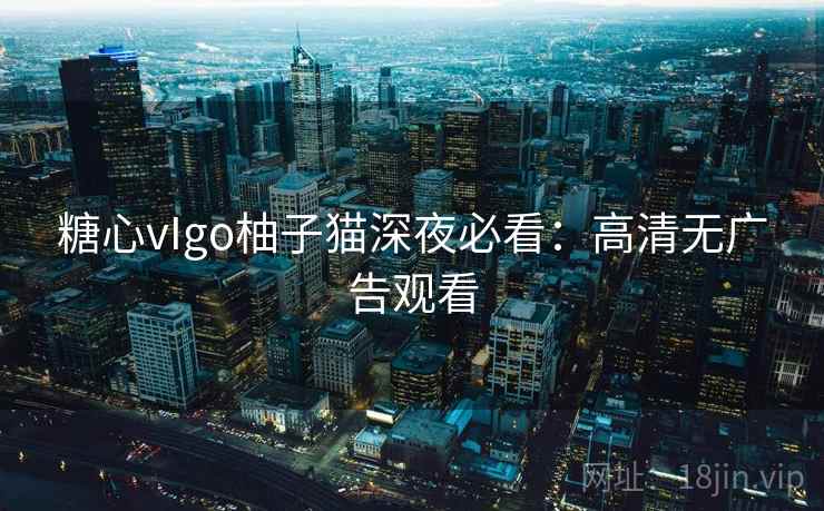 糖心vIgo柚子猫深夜必看:高清无广告观看