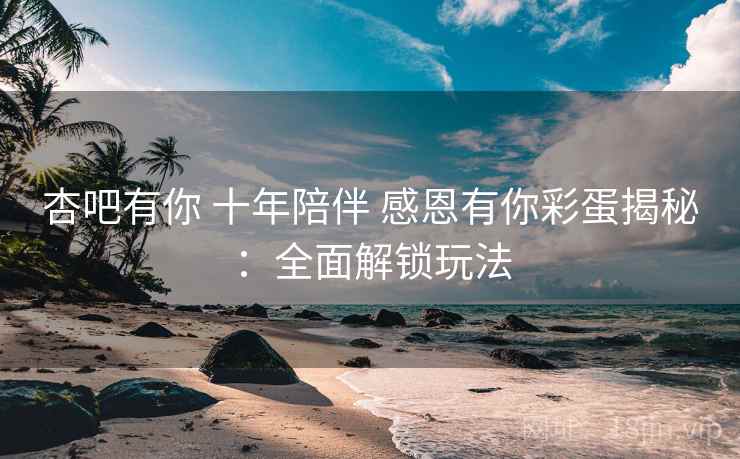 杏吧有你 十年陪伴 感恩有你彩蛋揭秘：全面解锁玩法