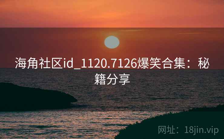 海角社区id_1120.7126爆笑合集:秘籍分享